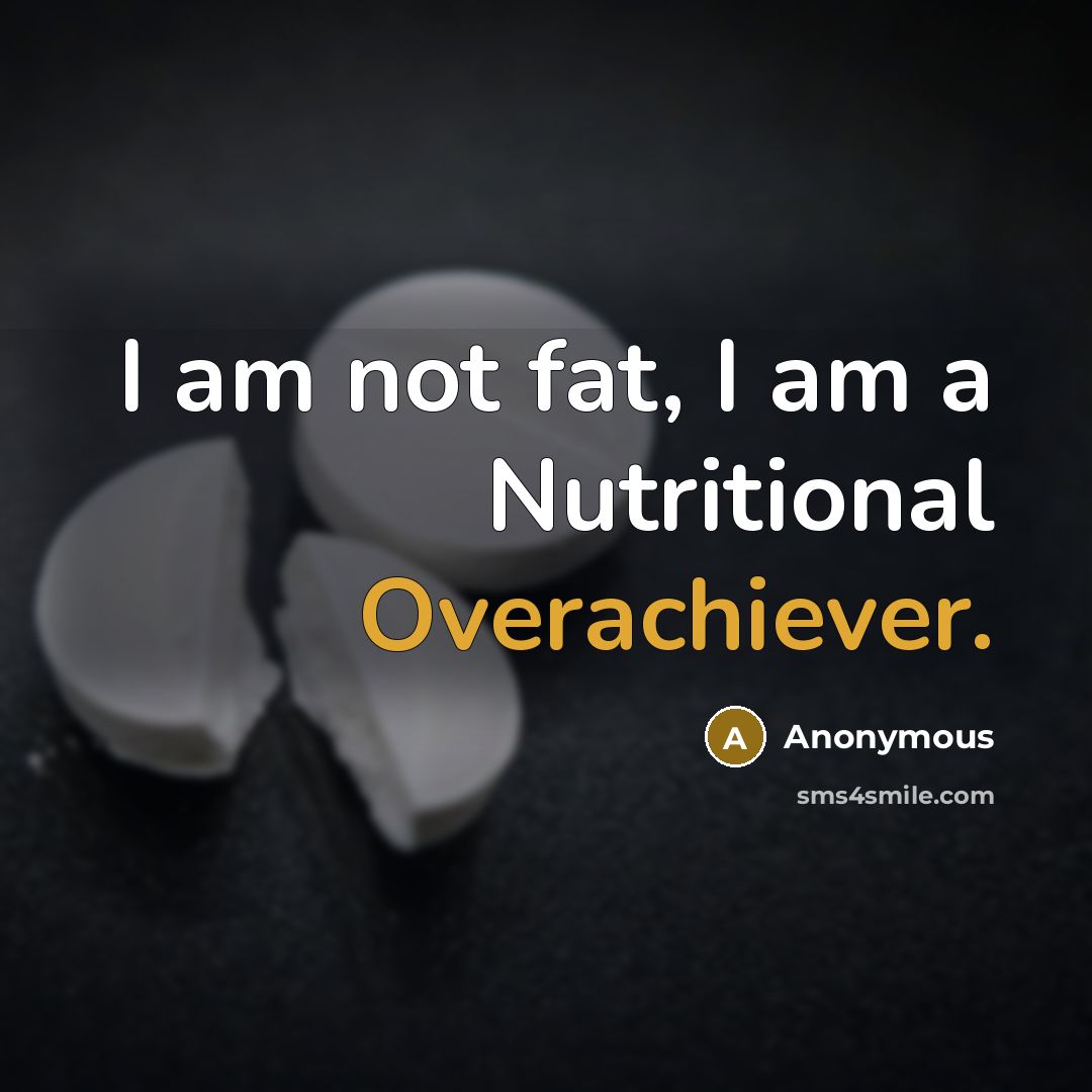 “I am not fat, I am a Nutritional Overachiever.” quote by Anonymous