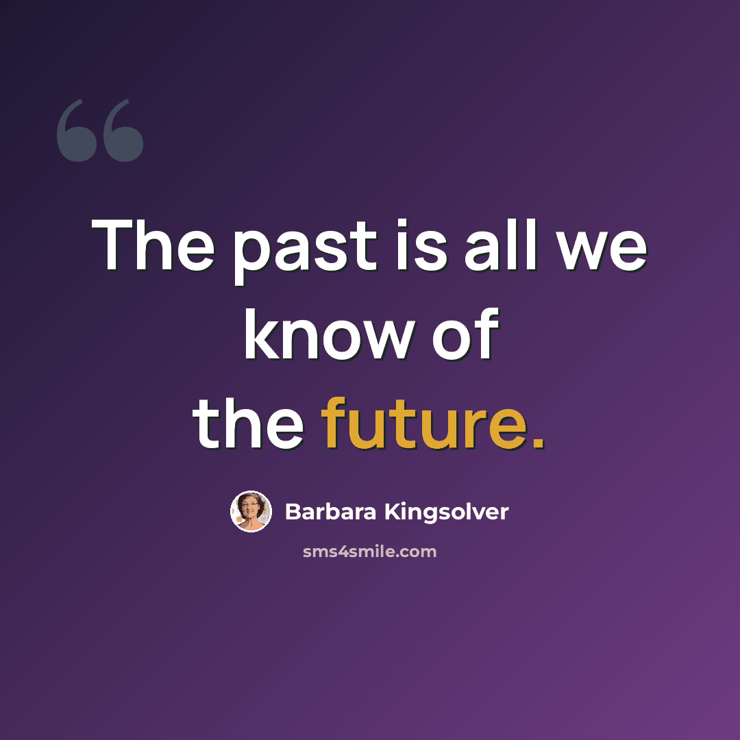 “The past is all we know of the future.” quote by Barbara Kingsolver