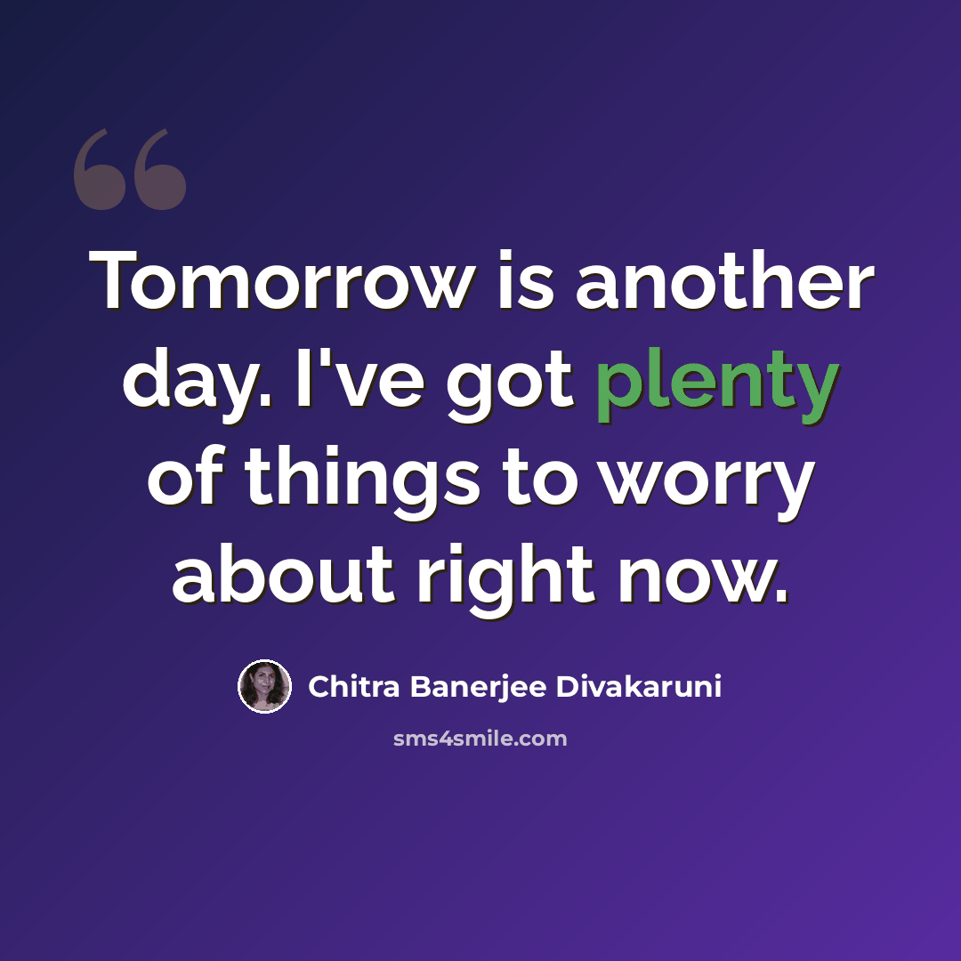 “Tomorrow is another day. I've got plenty of things to worry about right now.” quote by Chitra Banerjee Divakaruni