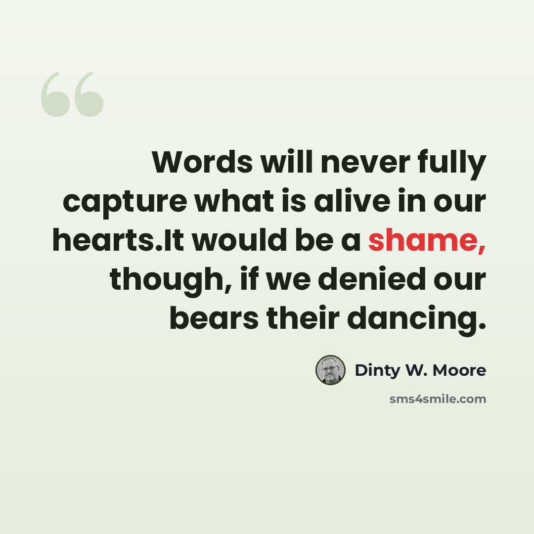 “Words will never fully capture what is alive in our hearts.It would be a shame, though, if we denied our bears their dancing.” quote by Dinty W. Moore