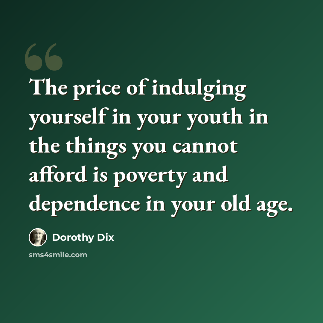 “The price of indulging yourself in your youth in the things you cannot afford is poverty and dependence in your old age.” quote by Dorothy Dix
