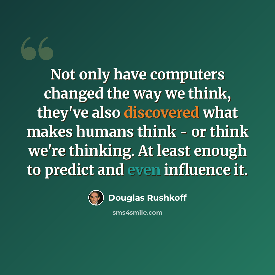 “Not only have computers changed the way we think, they've also discovered what makes humans think - or think we're thinking. At least enough to predict and even influence it.” quote by Douglas Rushkoff