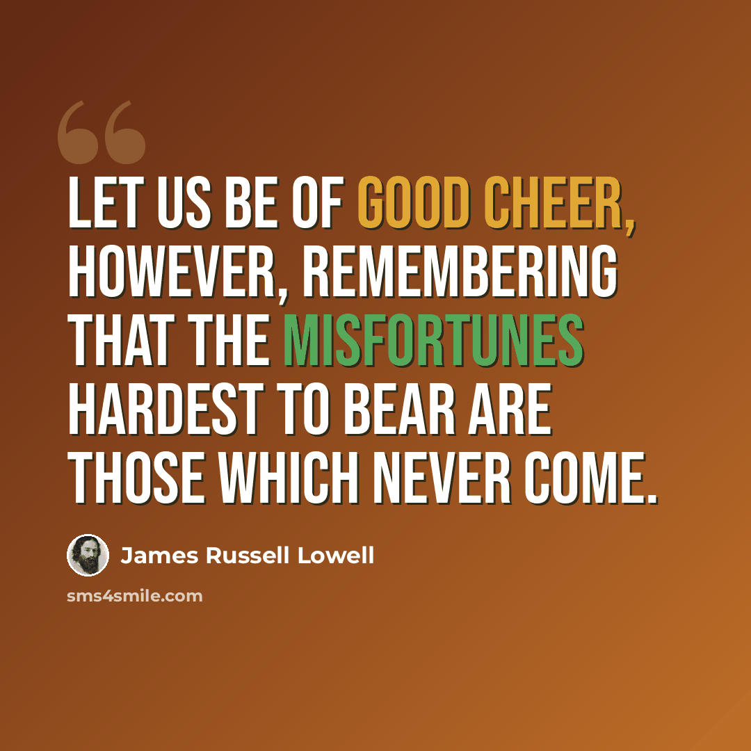 “Let us be of good cheer, however, remembering that the misfortunes hardest to bear are those which never come.” quote by James Russell Lowell
