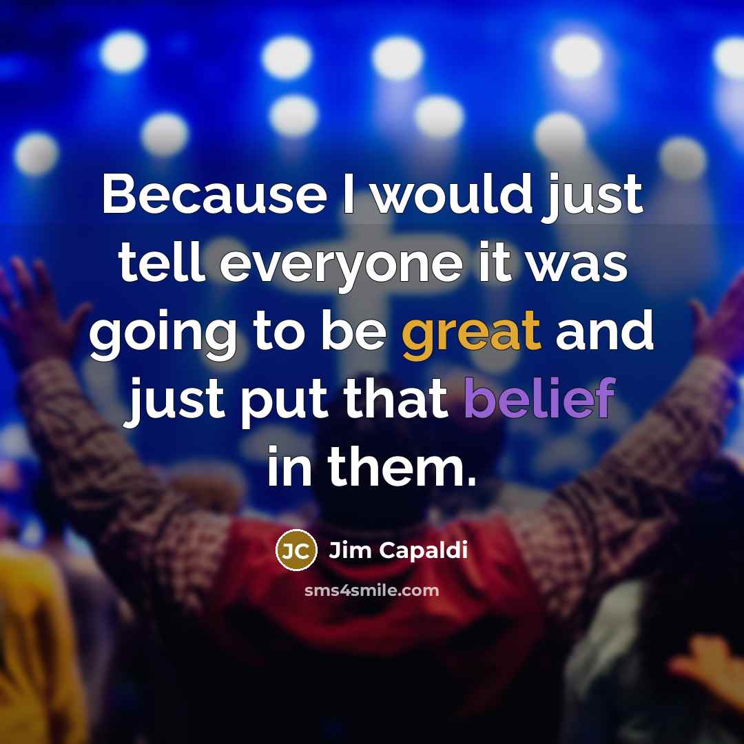 “Because I would just tell everyone it was going to be great and just put that belief in them.” quote by Jim Capaldi