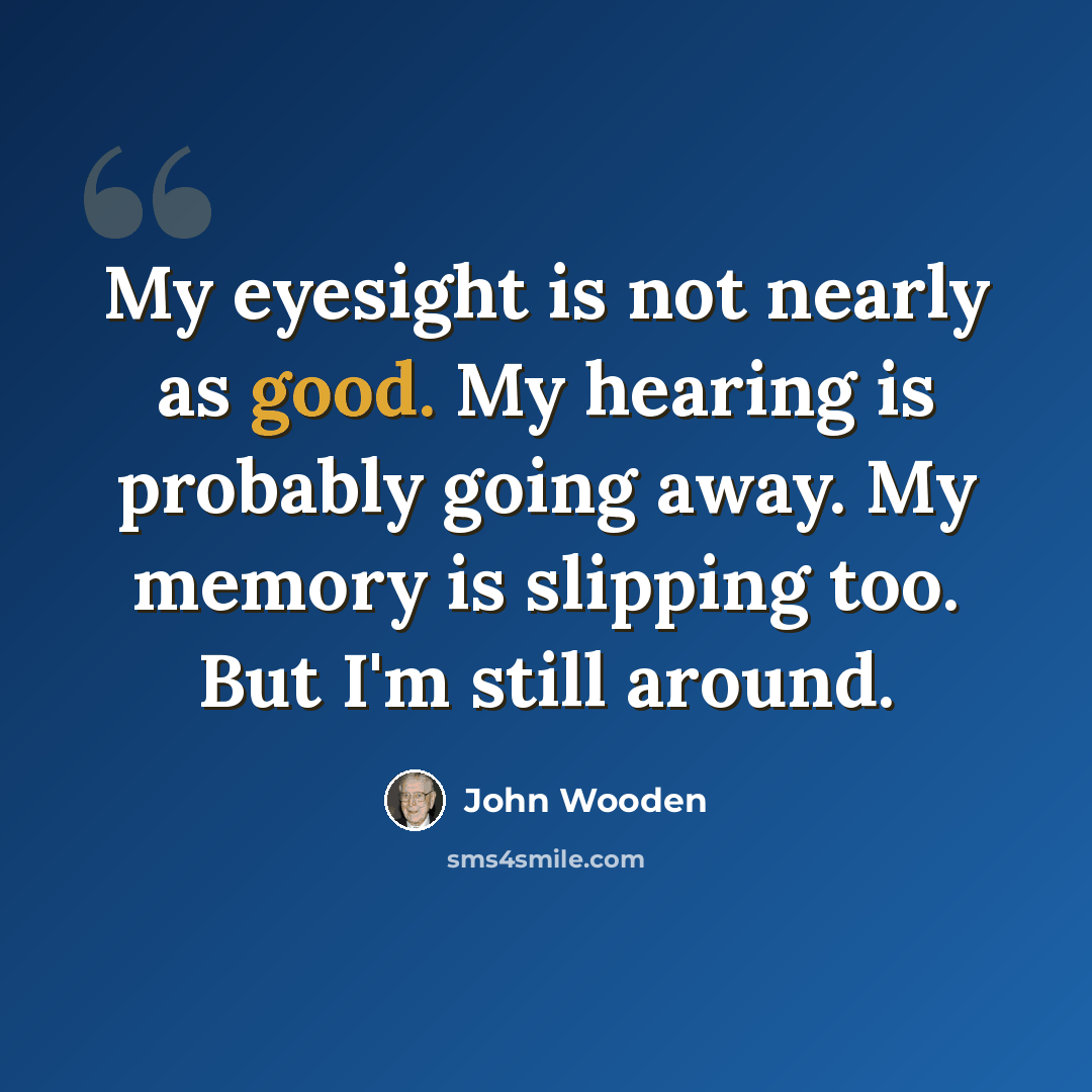 “My eyesight is not nearly as good. My hearing is probably going away. My memory is slipping too. But I'm still around.” quote by John Wooden