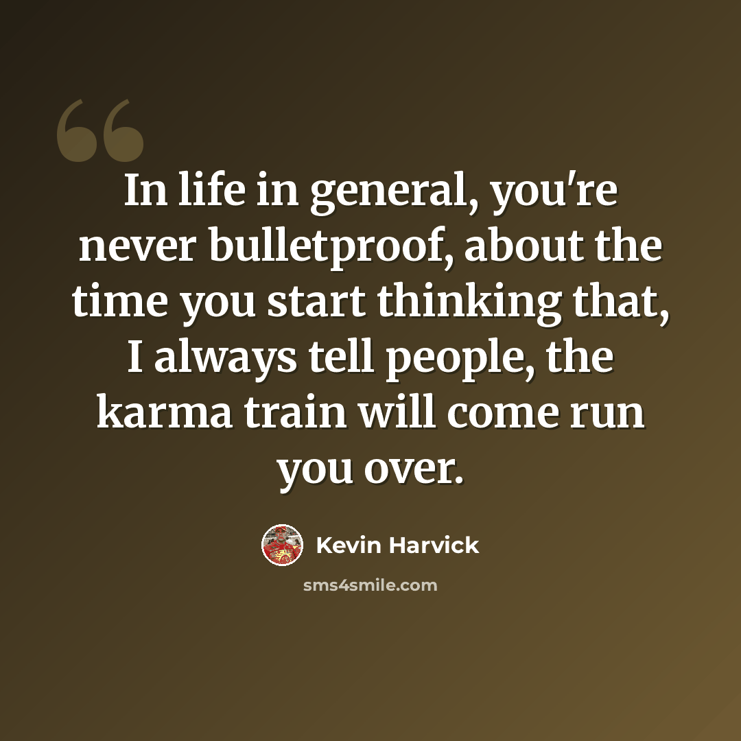 “In life in general, you're never bulletproof, about the time you start thinking that, I always tell people, the karma train will come run you over.” quote by Kevin Harvick