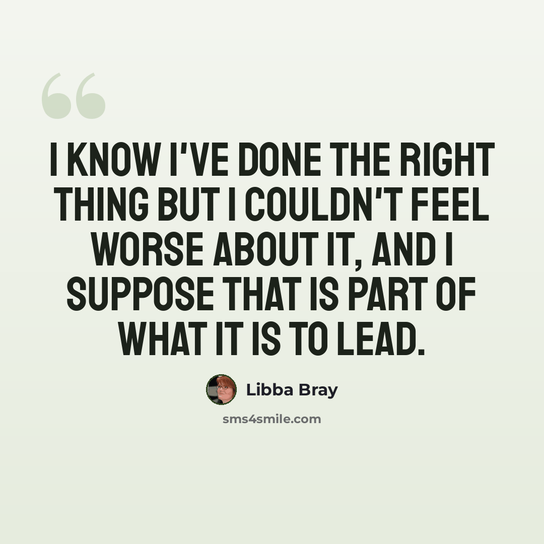 “I know I've done the right thing but I couldn't feel worse about it, and I suppose that is part of what it is to lead.” quote by Libba Bray