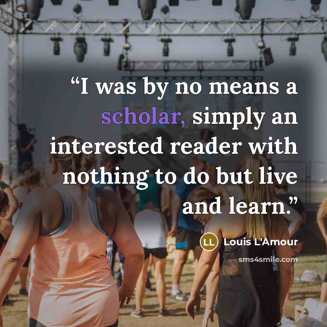 “I was by no means a scholar, simply an interested reader with nothing to do but live and learn.” quote by Louis L'Amour
