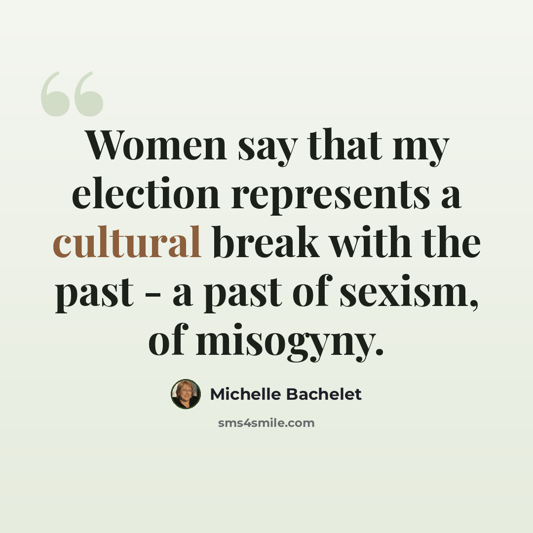 “Women say that my election represents a cultural break with the past - a past of sexism, of misogyny.” quote by Michelle Bachelet