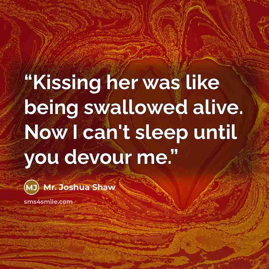 “Kissing her was like being swallowed alive. Now I can't sleep until you devour me.” quote by Mr. Joshua Shaw