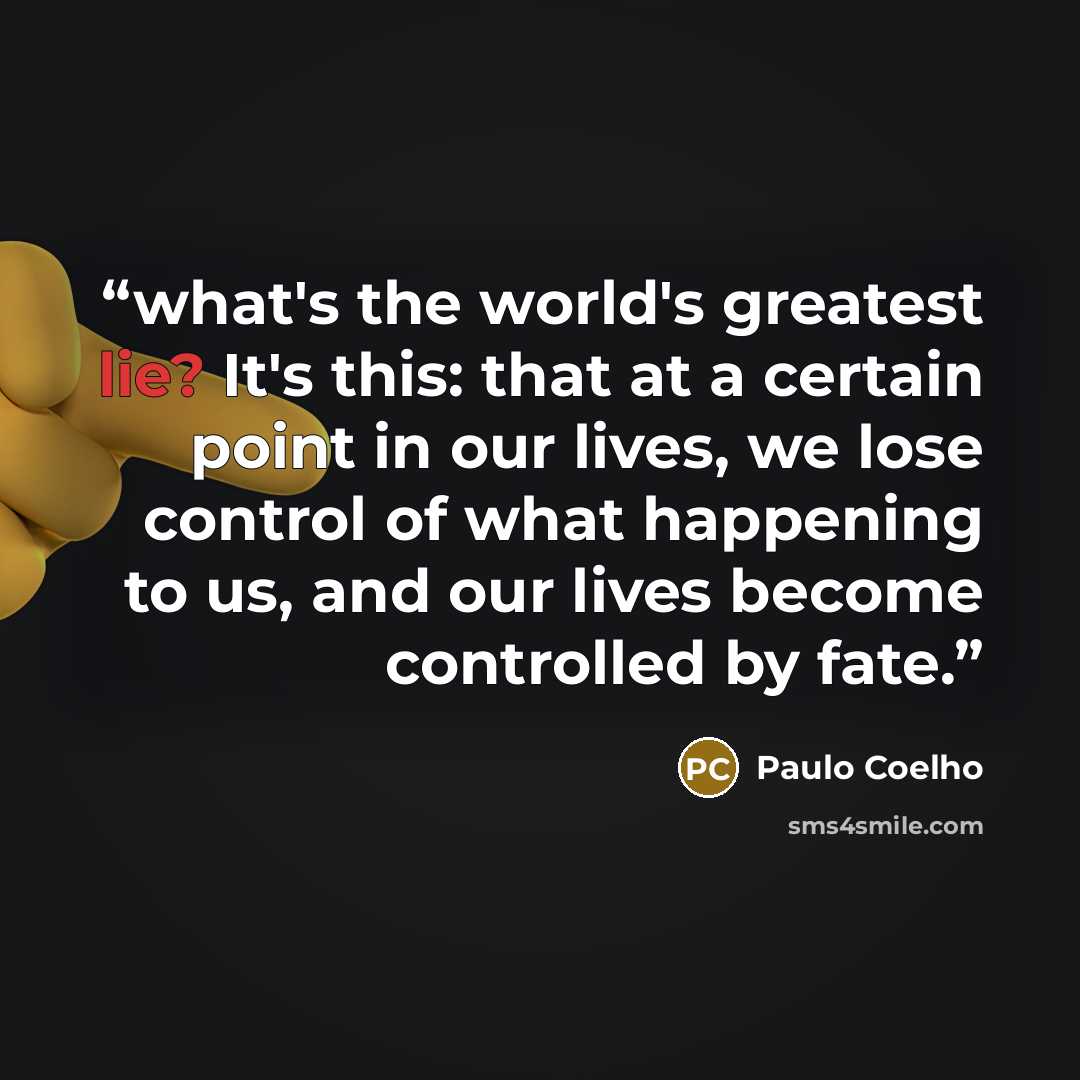 “what's the world's greatest lie? It's this: that at a certain point in our lives, we lose control of what happening to us, and our lives become controlled by fate.” quote by Paulo Coelho