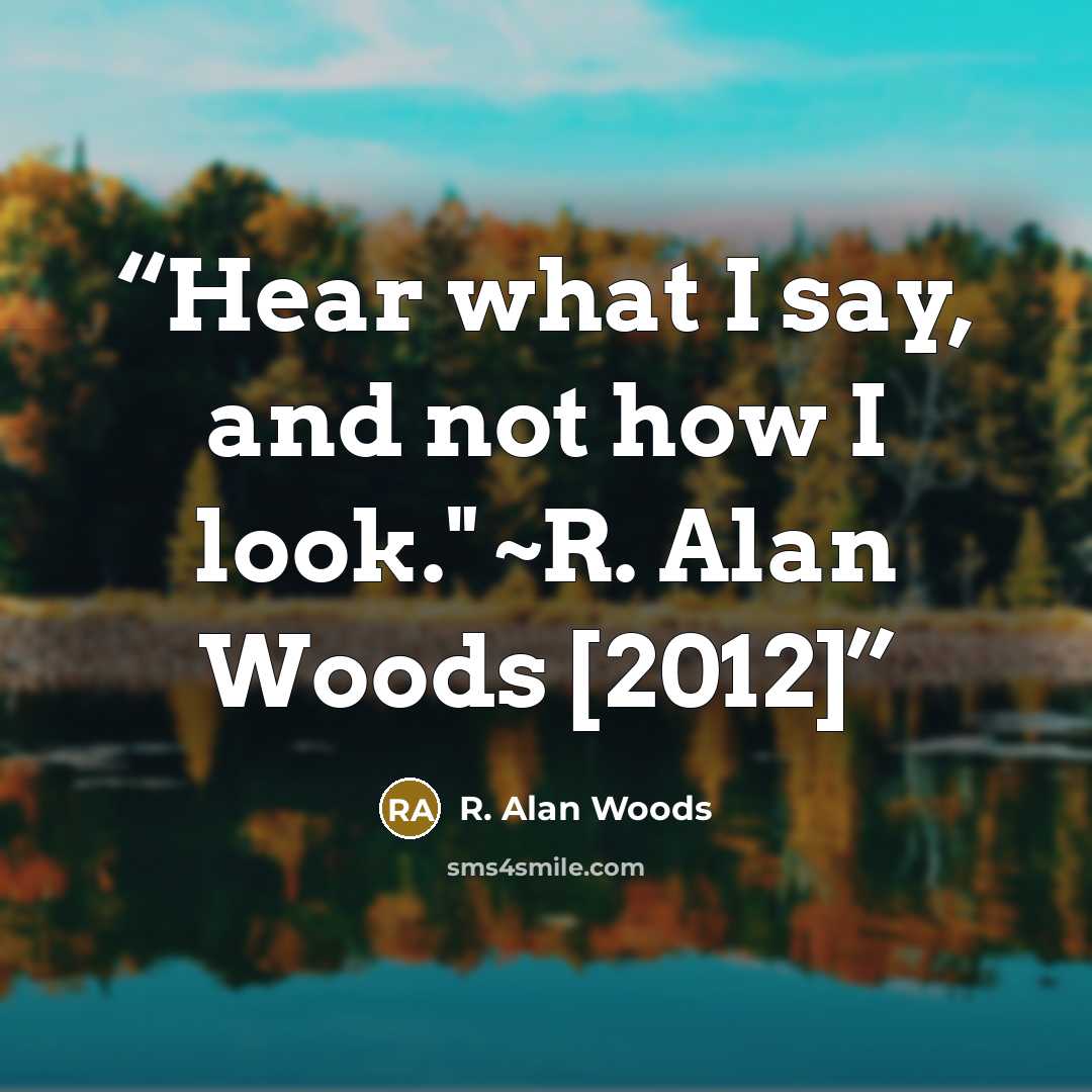 “Hear what I say, and not how I look." ~R. Alan Woods [2012]” quote by R. Alan Woods