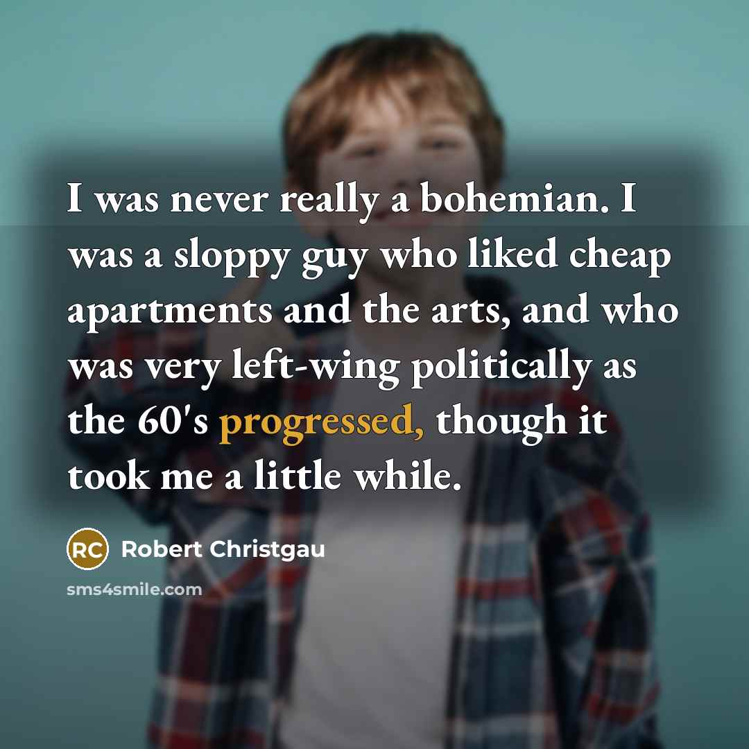 “I was never really a bohemian. I was a sloppy guy who liked cheap apartments and the arts, and who was very left-wing politically as the 60's progressed, though it took me a little while.” quote by Robert Christgau