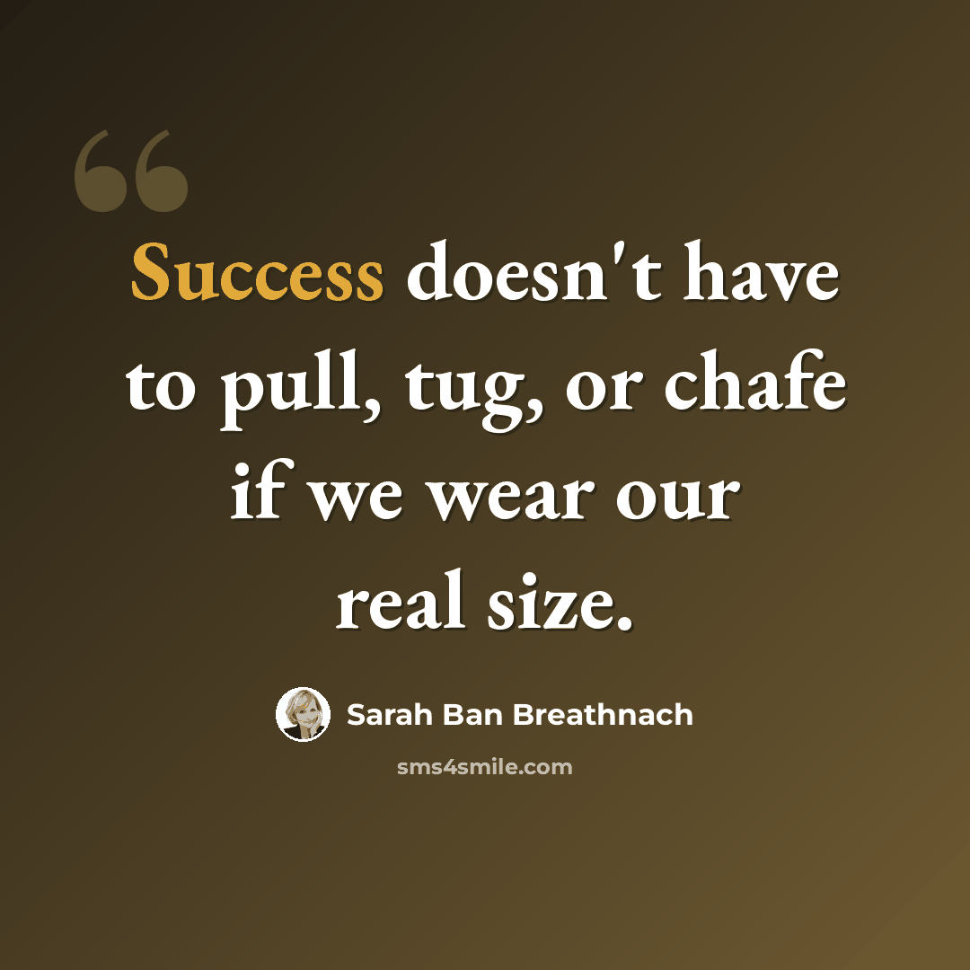 “Success doesn't have to pull, tug, or chafe if we wear our real size.” quote by Sarah Ban Breathnach