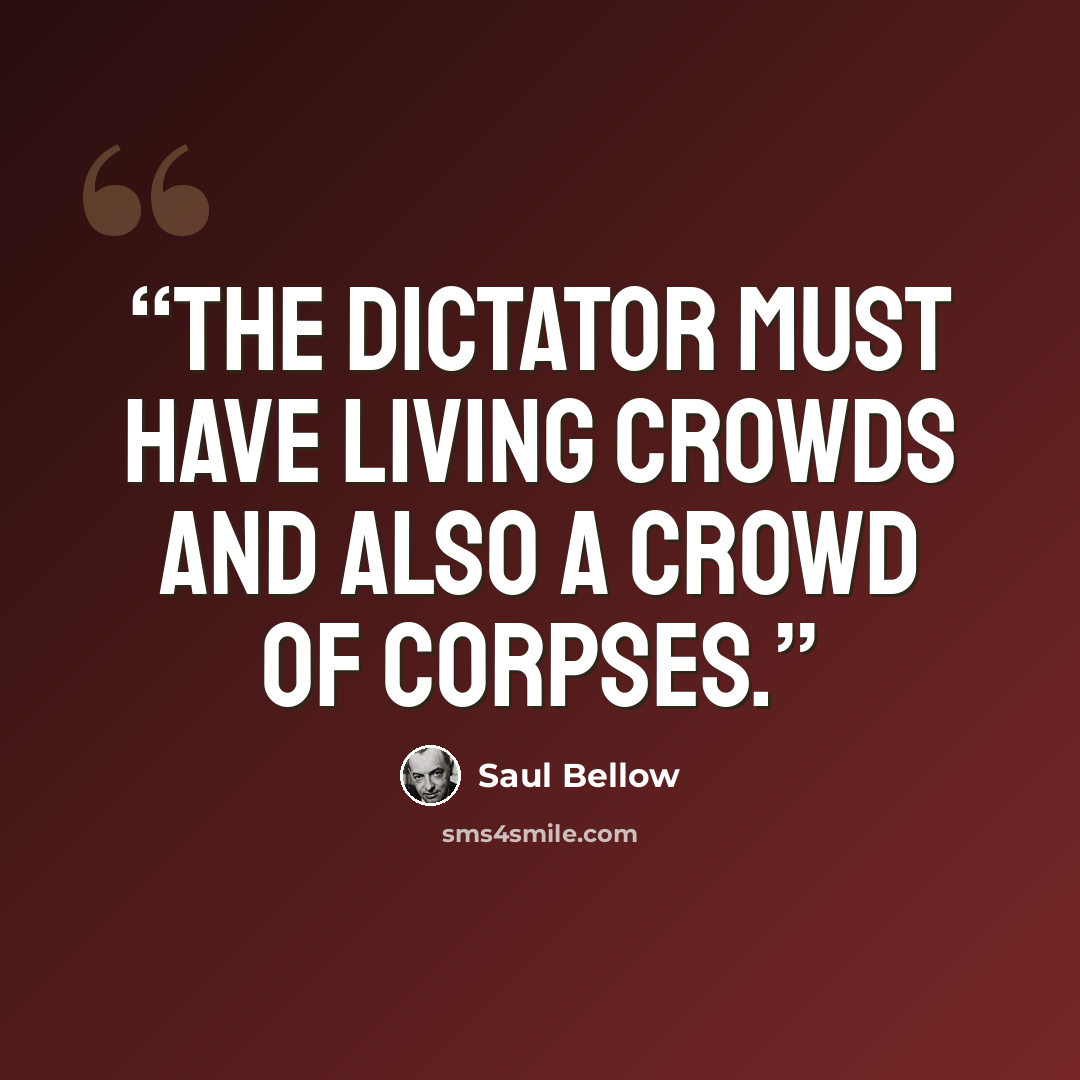 “The Dictator must have living crowds and also a crowd of corpses.” quote by Saul Bellow
