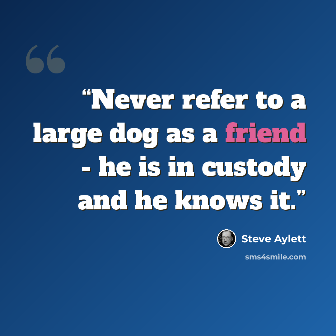 “Never refer to a large dog as a friend - he is in custody and he knows it.” quote by Steve Aylett
