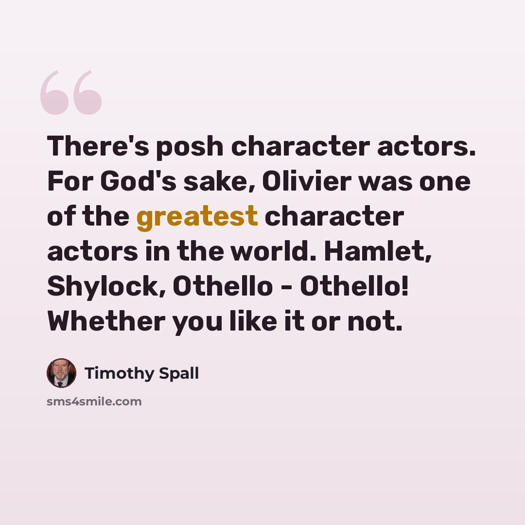 “There's posh character actors. For God's sake, Olivier was one of the greatest character actors in the world. Hamlet, Shylock, Othello - Othello! Whether you like it or not.” quote by Timothy Spall