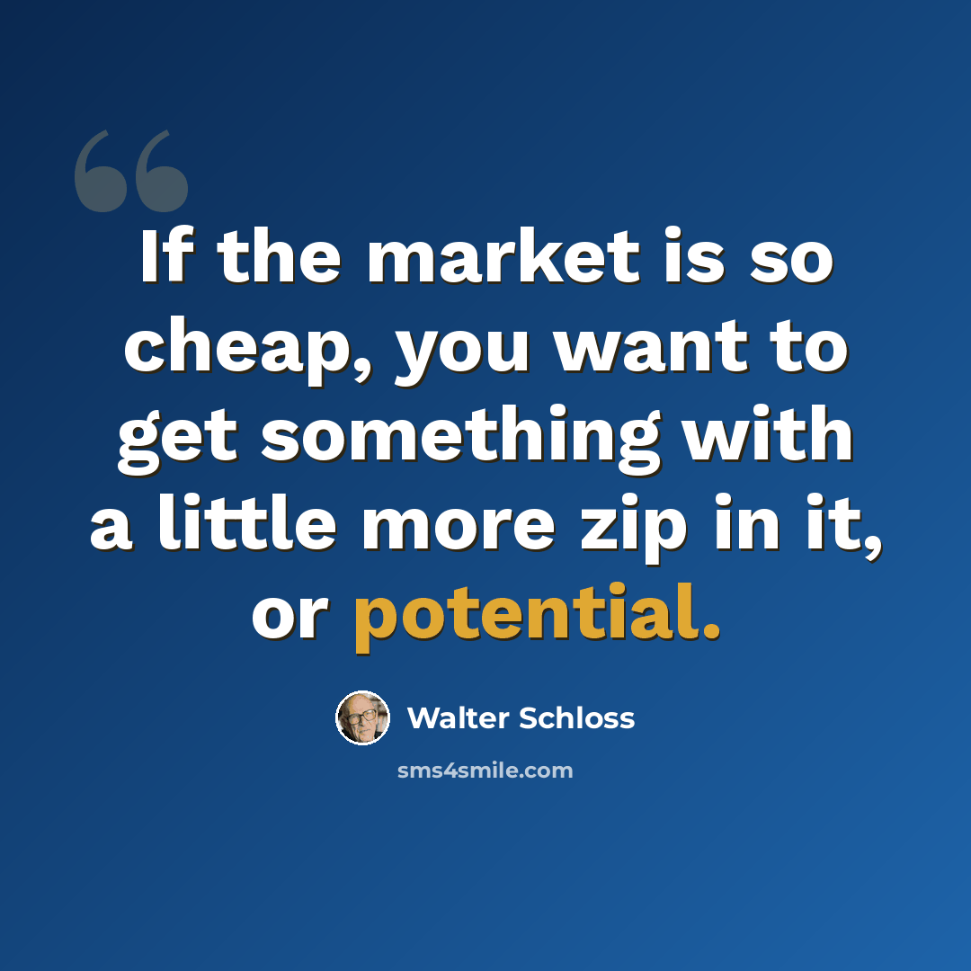 “If the market is so cheap, you want to get something with a little more zip in it, or potential.” quote by Walter Schloss