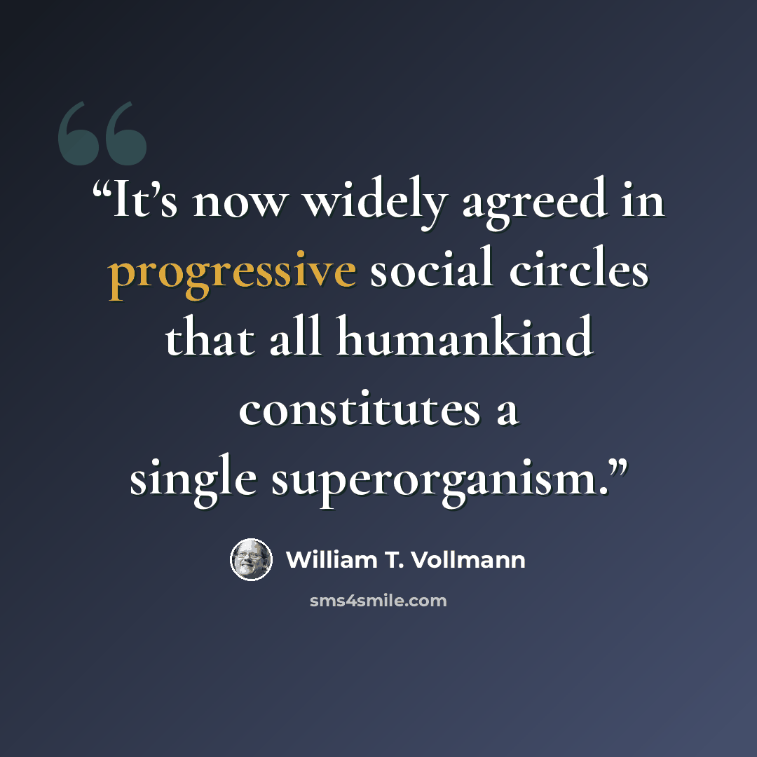 “It’s now widely agreed in progressive social circles that all humankind constitutes a single superorganism.” quote by William T. Vollmann