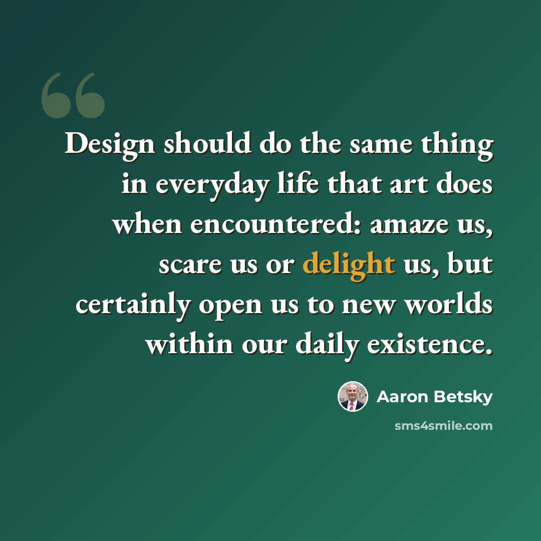 “Design should do the same thing in everyday life that art does when encountered: amaze us, scare us or delight us, but certainly open us to new worlds within our daily existence.” quote by Aaron Betsky