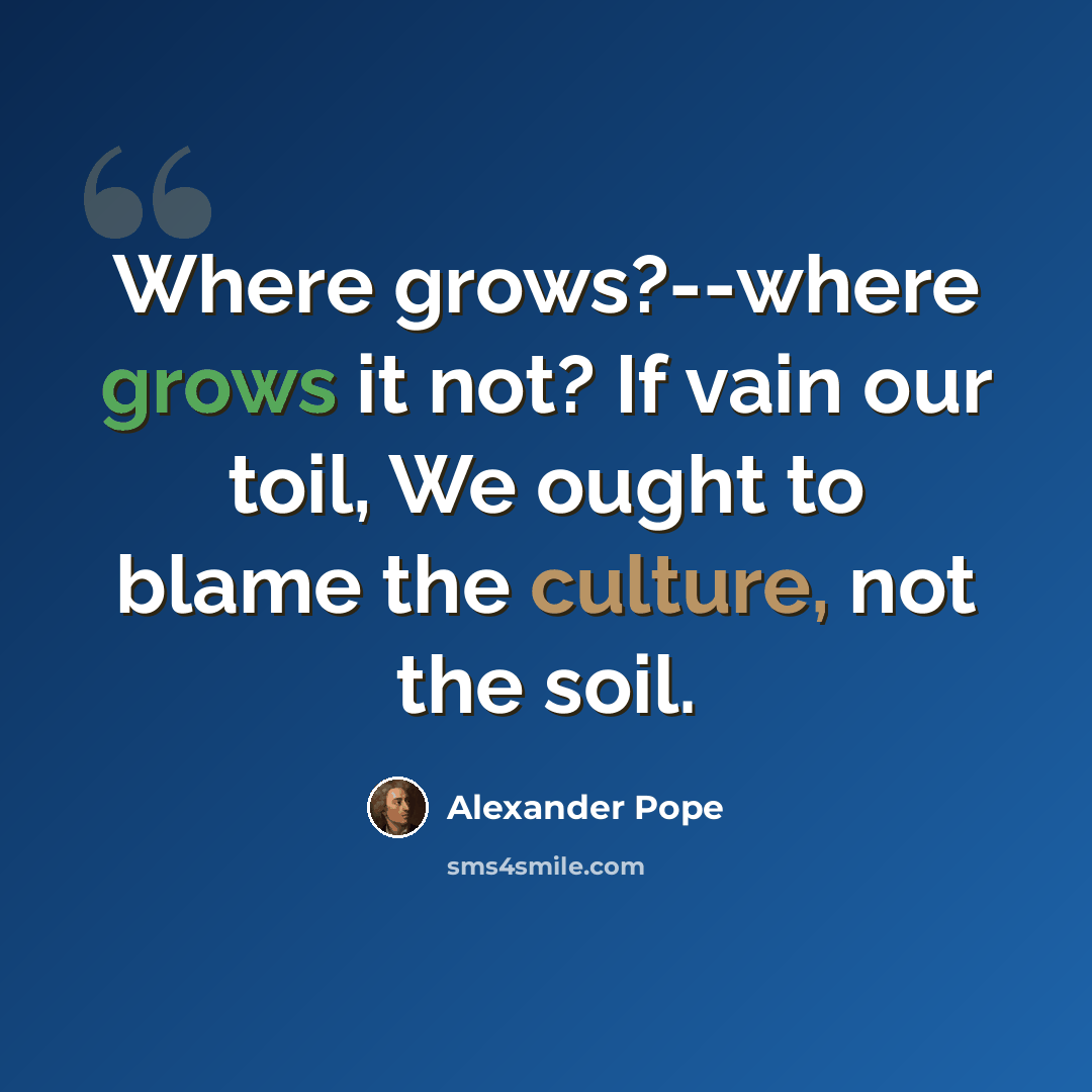 “Where grows?--where grows it not? If vain our toil, We ought to blame the culture, not the soil.” quote by Alexander Pope