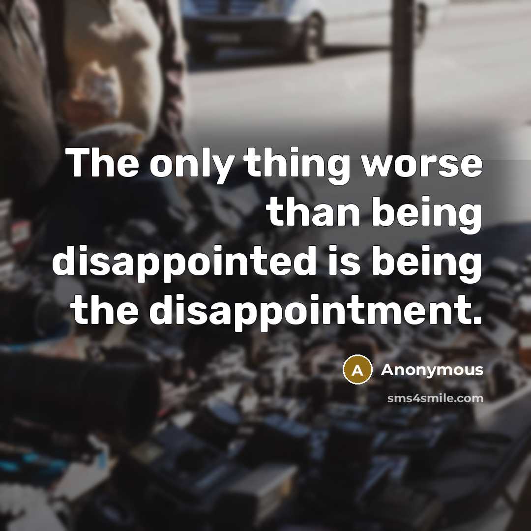 “The only thing worse than being disappointed is being the disappointment.” quote by Anonymous