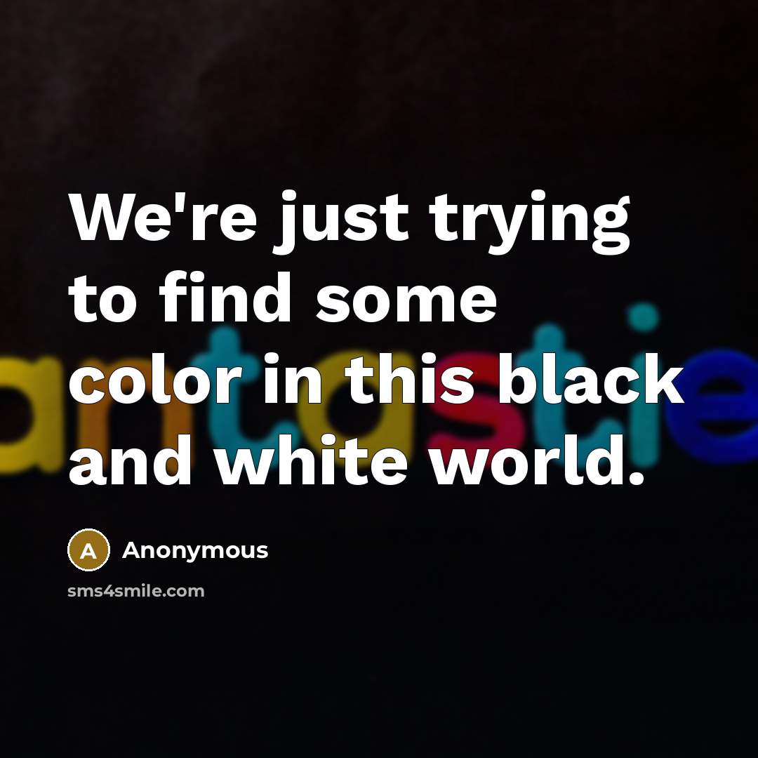 “We're just trying to find some color in this black and white world.” quote by Anonymous