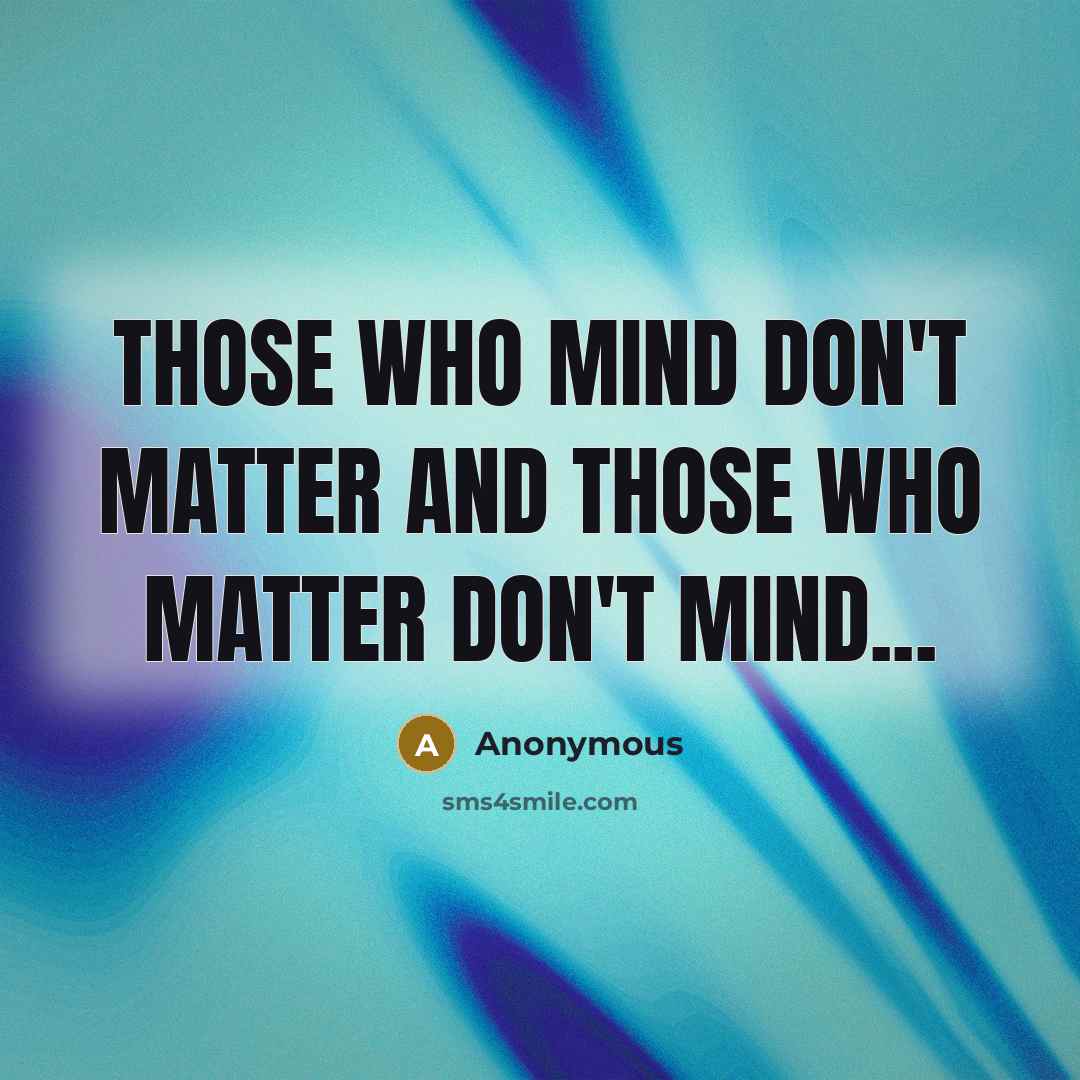 “Those who mind don't matter and those who matter don't mind...” quote by Anonymous