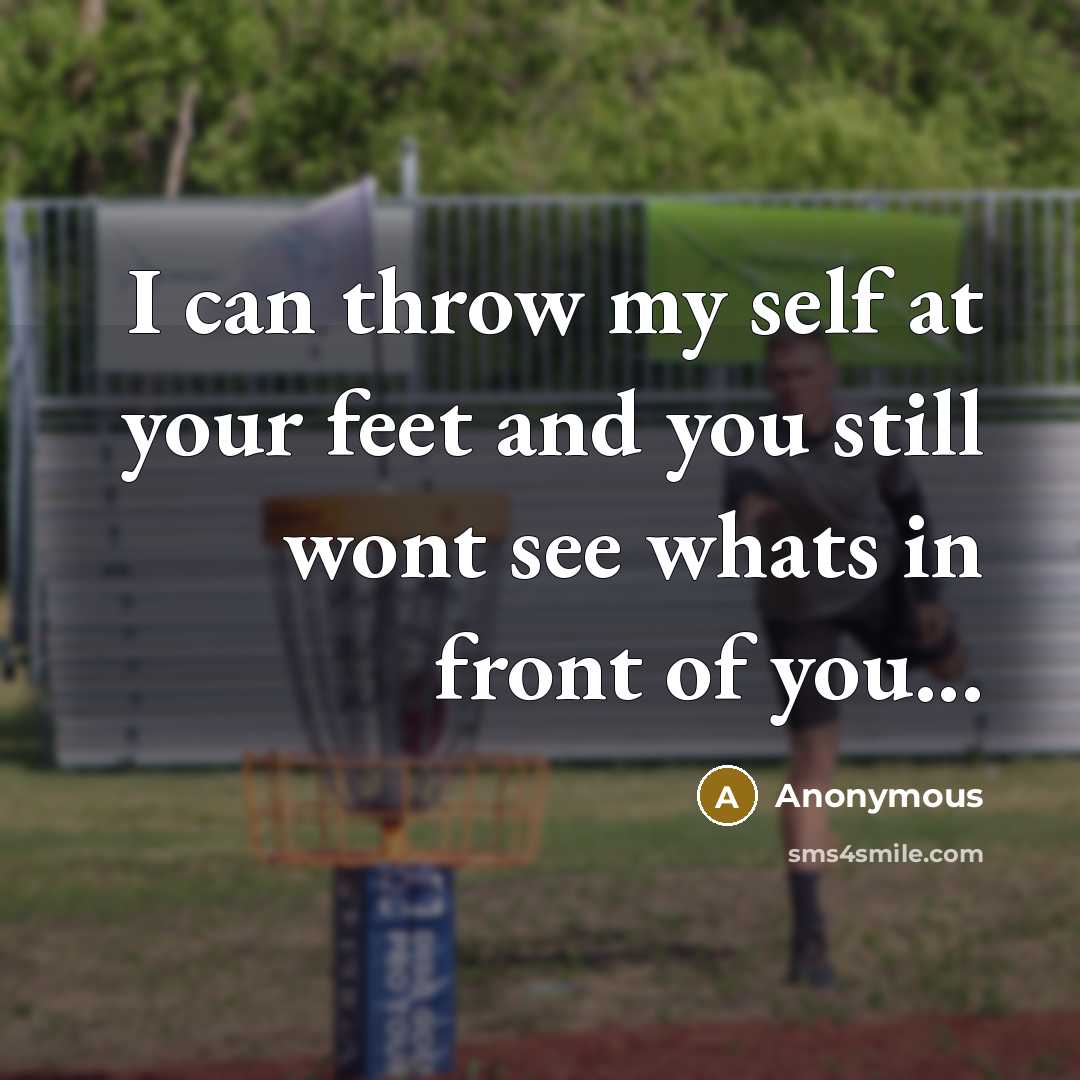“I can throw my self at your feet and you still wont see whats in front of you...” quote by Anonymous