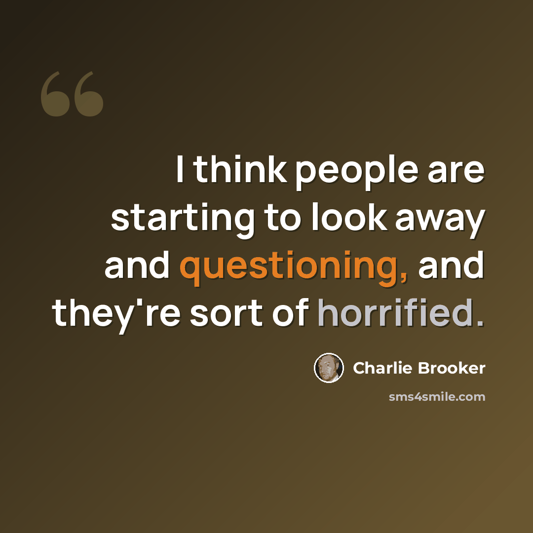 “I think people are starting to look away and questioning, and they're sort of horrified.” quote by Charlie Brooker