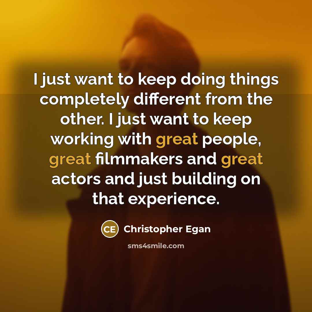 “I just want to keep doing things completely different from the other. I just want to keep working with great people, great filmmakers and great actors and just building on that experience.” quote by Christopher Egan