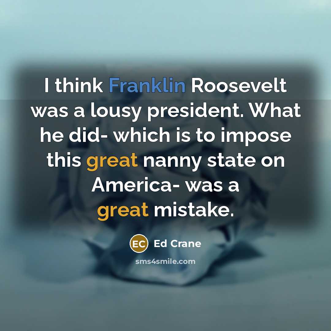 “I think Franklin Roosevelt was a lousy president. What he did- which is to impose this great nanny state on America- was a great mistake.” quote by Ed Crane