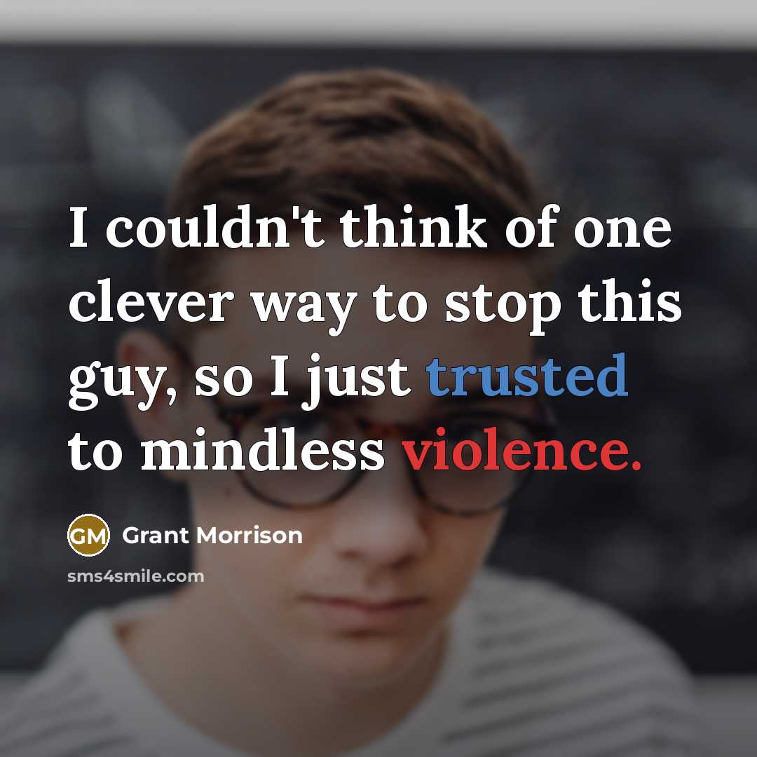 “I couldn't think of one clever way to stop this guy, so I just trusted to mindless violence.” quote by Grant Morrison