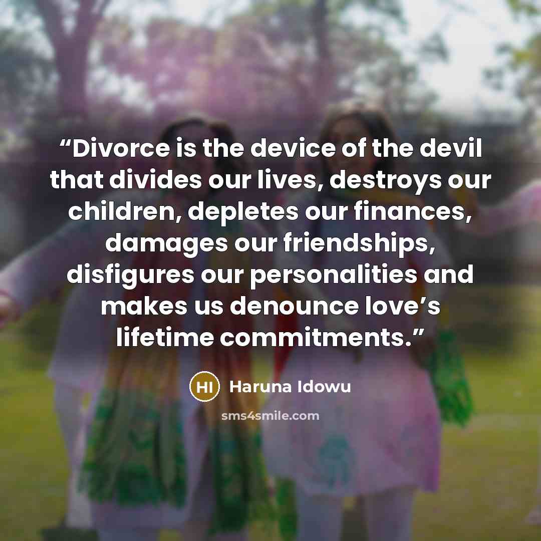 “Divorce is the device of the devil that divides our lives, destroys our children, depletes our finances, damages our friendships, disfigures our personalities and makes us denounce love’s lifetime commitments.” quote by Haruna Idowu