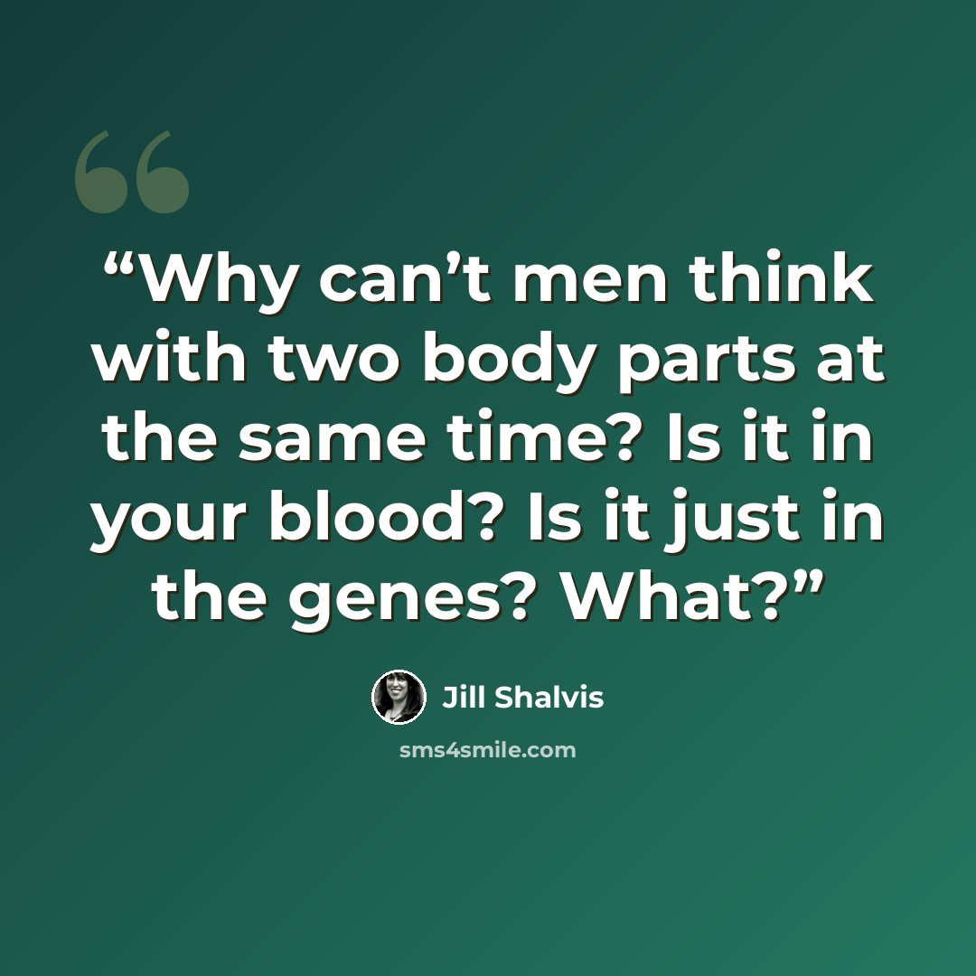 “Why can’t men think with two body parts at the same time? Is it in your blood? Is it just in the genes? What?” quote by Jill Shalvis