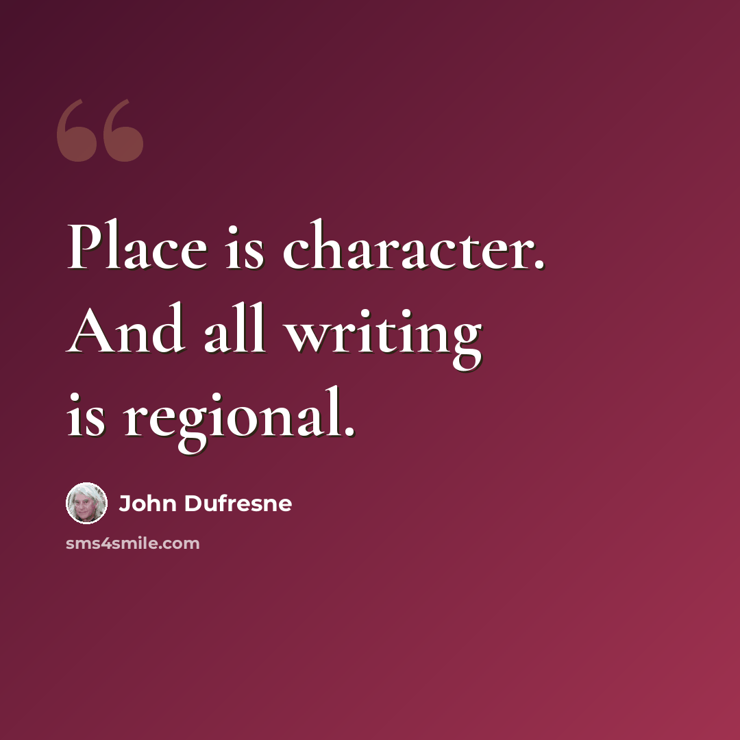 “Place is character. And all writing is regional.” quote by John Dufresne