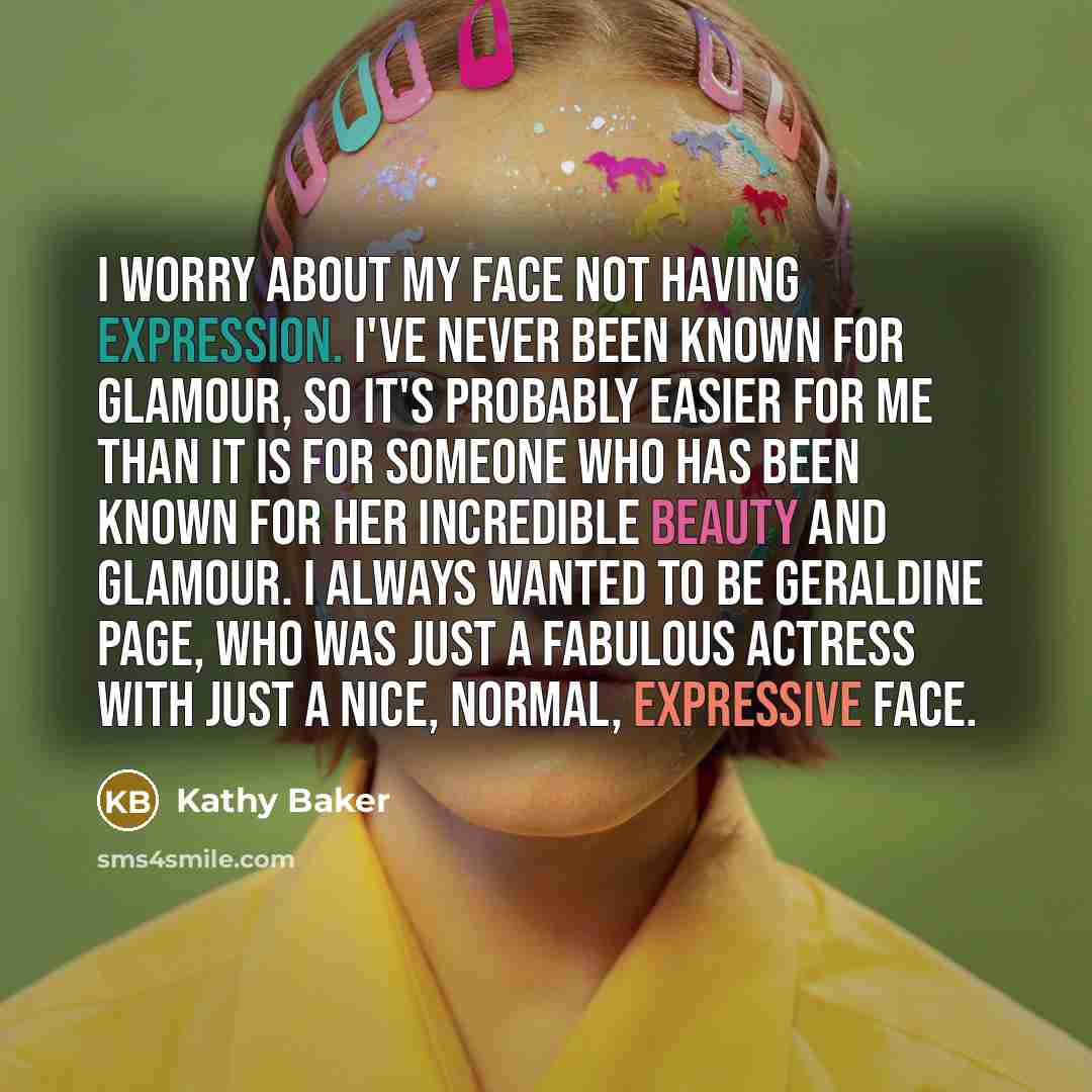 “I worry about my face not having expression. I've never been known for glamour, so it's probably easier for me than it is for someone who has been known for her incredible beauty and glamour. I always wanted to be Geraldine Page, who was just a fabulous actress with just a nice, normal, expressive…” quote by Kathy Baker