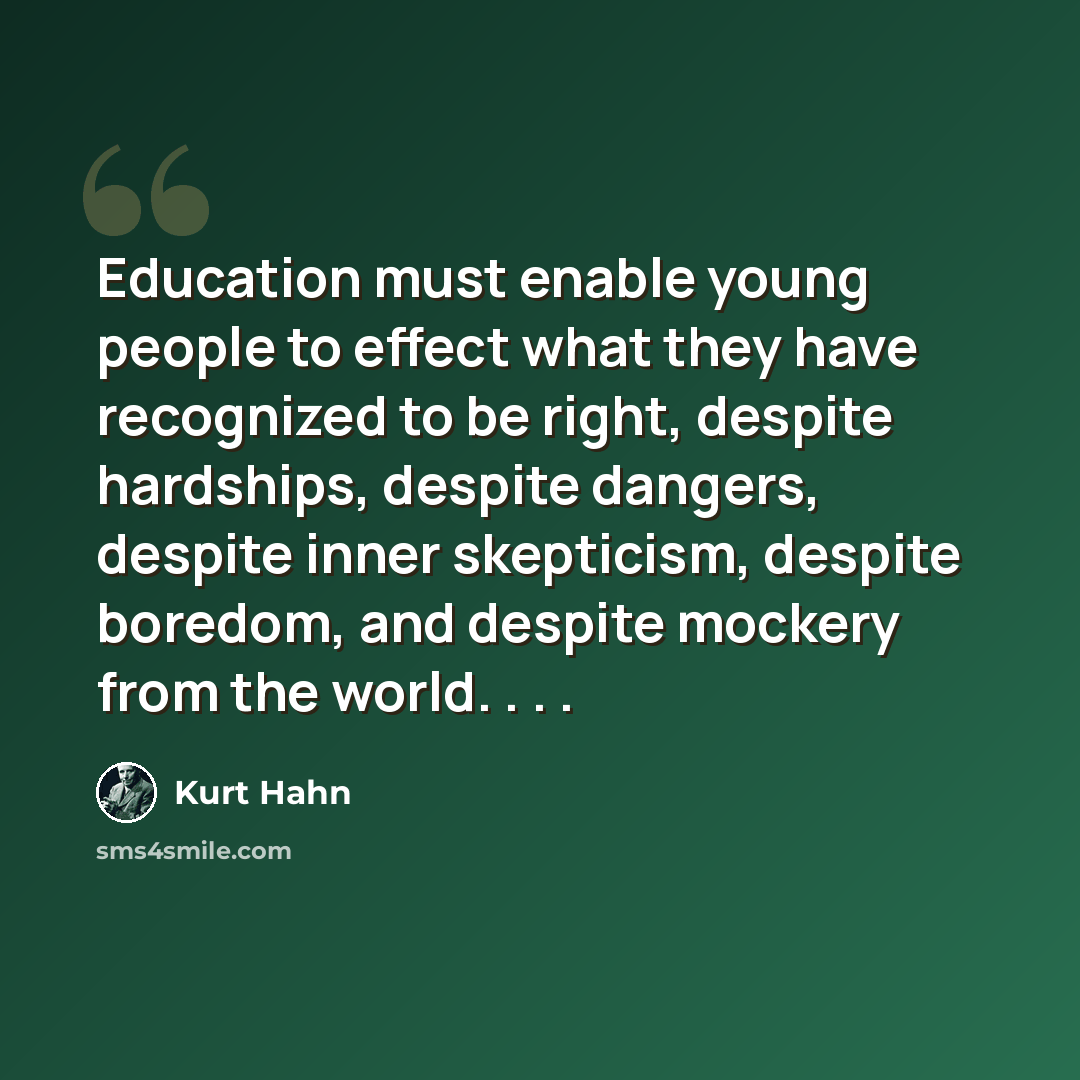 “Education must enable young people to effect what they have recognized to be right, despite hardships, despite dangers, despite inner skepticism, despite boredom, and despite mockery from the world. . . .” quote by Kurt Hahn