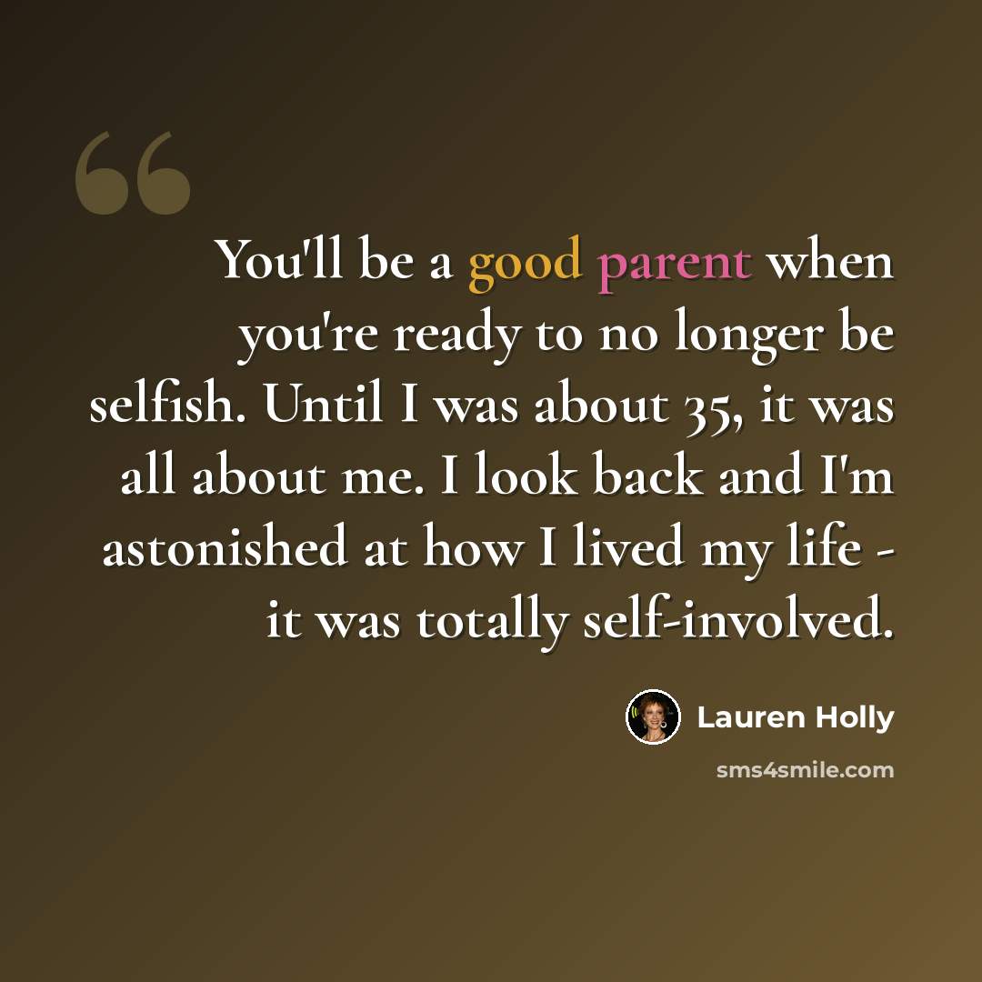 “You'll be a good parent when you're ready to no longer be selfish. Until I was about 35, it was all about me. I look back and I'm astonished at how I lived my life - it was totally self-involved.” quote by Lauren Holly