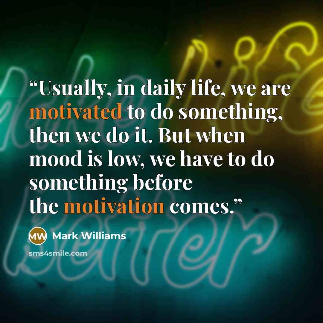 “Usually, in daily life, we are motivated to do something, then we do it. But when mood is low, we have to do something before the motivation comes.” quote by Mark Williams