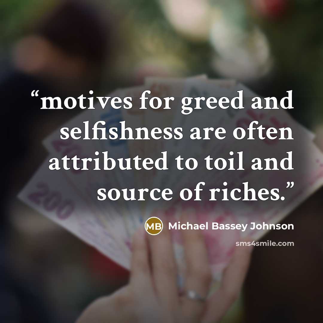 “motives for greed and selfishness are often attributed to toil and source of riches.” quote by Michael Bassey Johnson