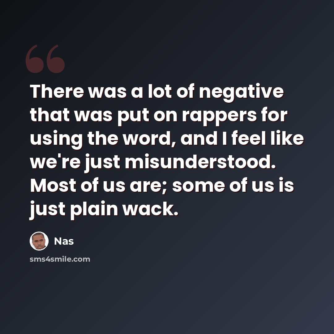 “There was a lot of negative that was put on rappers for using the word, and I feel like we're just misunderstood. Most of us are; some of us is just plain wack.” quote by Nas
