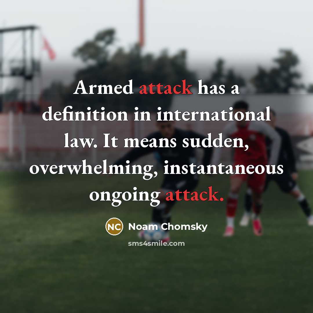 “Armed attack has a definition in international law. It means sudden, overwhelming, instantaneous ongoing attack.” quote by Noam Chomsky