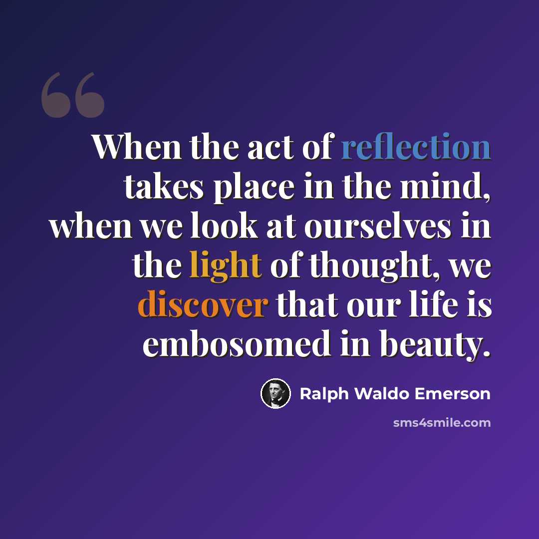 “When the act of reflection takes place in the mind, when we look at ourselves in the light of thought, we discover that our life is embosomed in beauty.” quote by Ralph Waldo Emerson