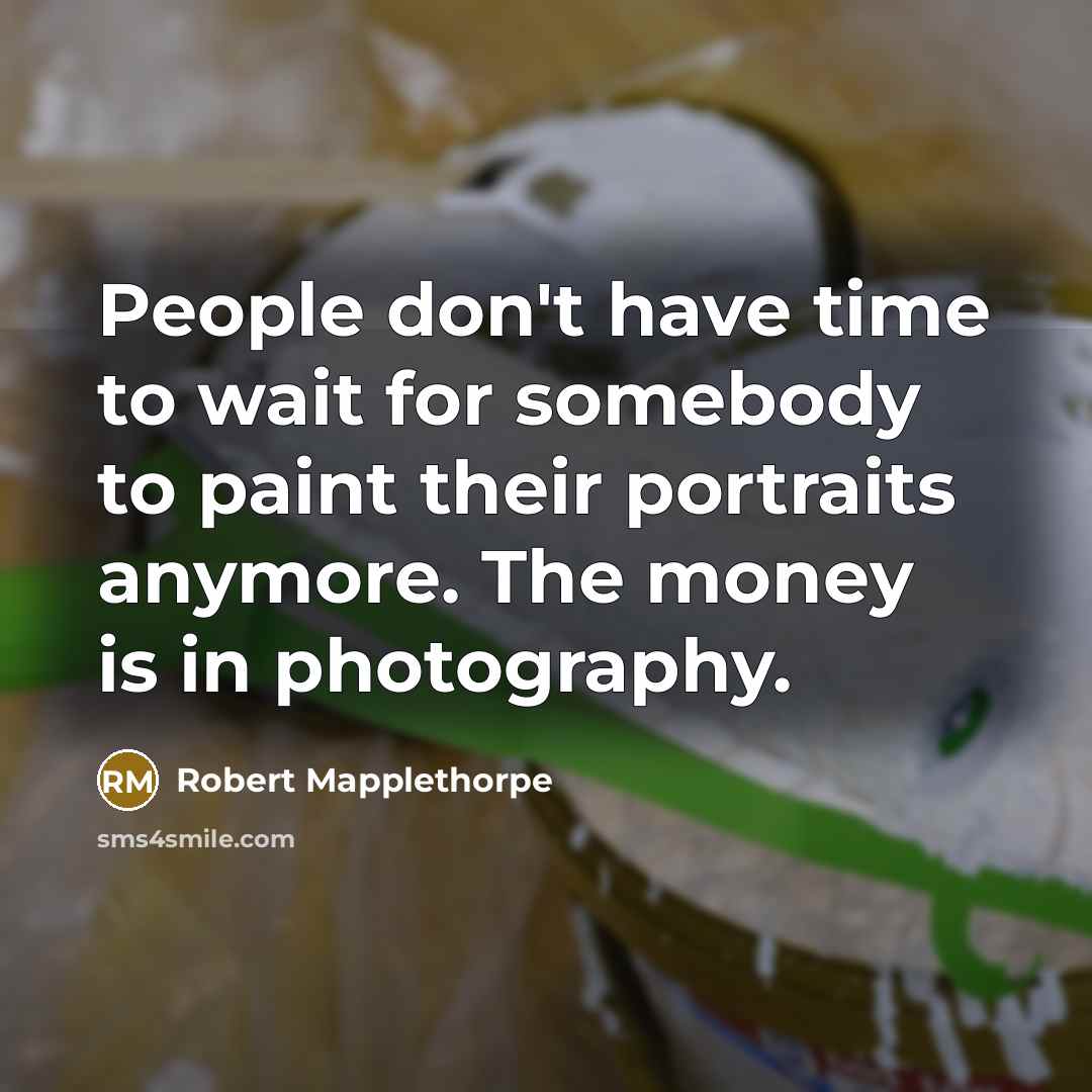 “People don't have time to wait for somebody to paint their portraits anymore. The money is in photography.” quote by Robert Mapplethorpe