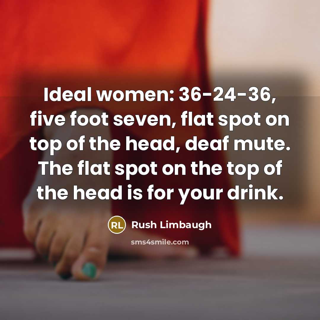 “Ideal women: 36-24-36, five foot seven, flat spot on top of the head, deaf mute. The flat spot on the top of the head is for your drink.” quote by Rush Limbaugh