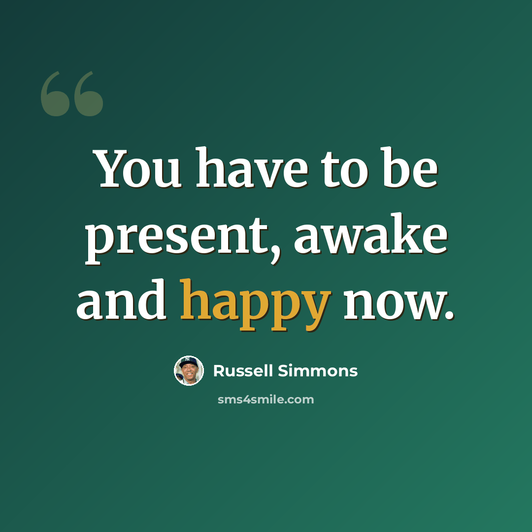 “You have to be present, awake and happy now.” quote by Russell Simmons
