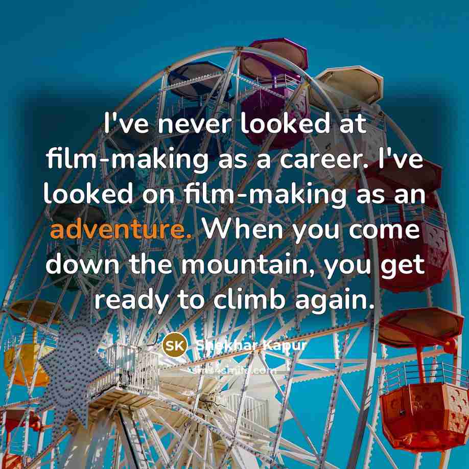 “I've never looked at film-making as a career. I've looked on film-making as an adventure. When you come down the mountain, you get ready to climb again.” quote by Shekhar Kapur