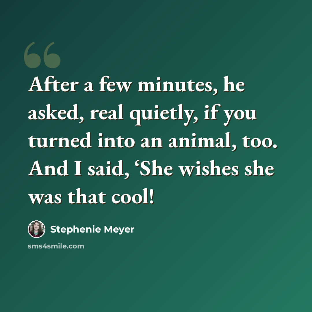 “After a few minutes, he asked, real quietly, if you turned into an animal, too. And I said, ‘She wishes she was that cool!” quote by Stephenie Meyer