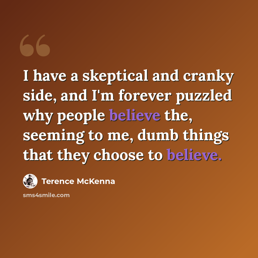 “I have a skeptical and cranky side, and I'm forever puzzled why people believe the, seeming to me, dumb things that they choose to believe.” quote by Terence McKenna